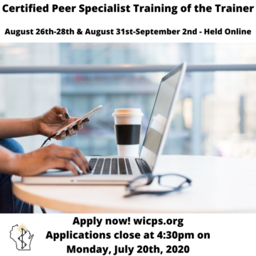 A close up photo of a person working on a laptop and smart phone. Their hands are darker in skin tone and have painted finger nails. A pair of glasses and a coffee cup are resting next to the laptop. Text reads, “Certified Peer Specialist Training of the Trainer - August 26th-28th & August 31st-September 2nd - Held Online - Apply now! WICPS.org Applications close at 4:30pm on Monday, July 20th, 2020 - Our logo is in the lower left hand corner.