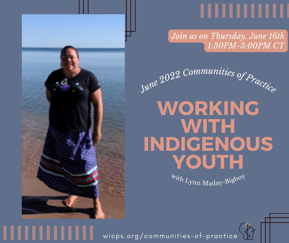 A deep blue background with a picture of Lynn smiling while standing on a sandy beach. She is wearing a black t-shirt and a pattern maxi skirt next to a body of water. Text reads join us on Thursday, June 16th, 1:30pm-3:00pm CT. June 2022 Community of Practice, Working with Indigenous Youth with Lynn Maday-Bigboy. At the bottom of the page is wicps.org/communities-of-practice and the WIPSEI logo.